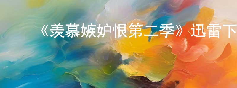 ﻿陈剑智发布﻿《羡慕嫉妒恨第二季》迅雷下载/在线观看-都市情感-美剧天堂